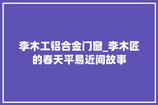 李木工铝合金门窗_李木匠的春天平易近间故事