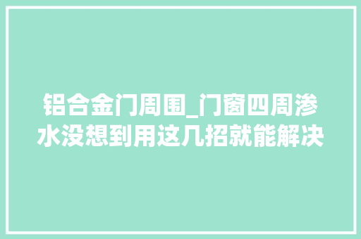 铝合金门周围_门窗四周渗水没想到用这几招就能解决邻居都跑来寻求资助了