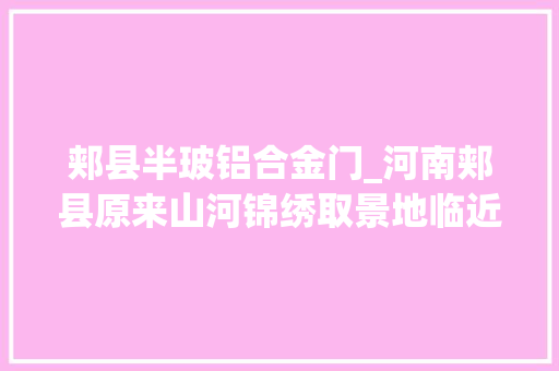 郏县半玻铝合金门_河南郏县原来山河锦绣取景地临近有这么多网红村