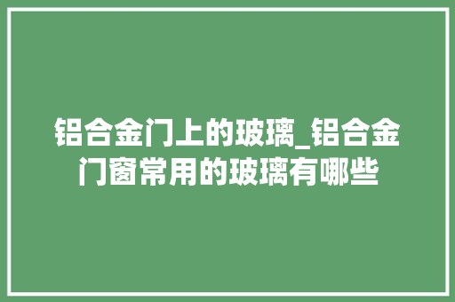 铝合金门上的玻璃_铝合金门窗常用的玻璃有哪些