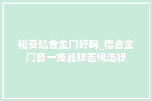裕安铝合金门好吗_铝合金门窗一线品牌若何选择