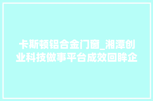 卡斯顿铝合金门窗_湘潭创业科技做事平台成效回眸企业孵化器孵出金凤凰