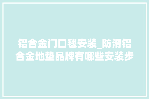 铝合金门口毯安装_防滑铝合金地垫品牌有哪些安装步骤方法详解