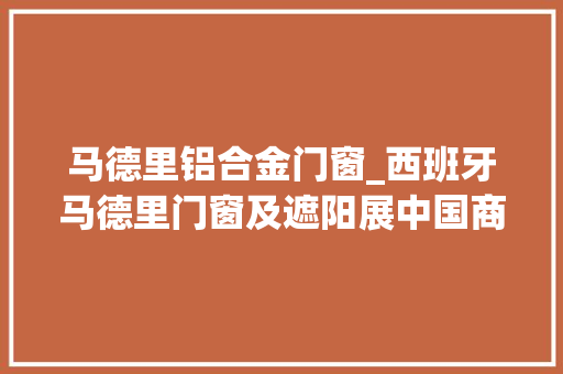 马德里铝合金门窗_西班牙马德里门窗及遮阳展中国商品进入欧洲的重要通道
