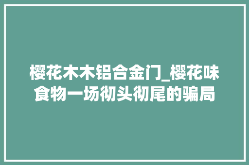 樱花木木铝合金门_樱花味食物一场彻头彻尾的骗局