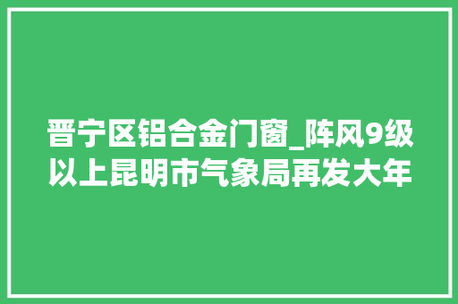 晋宁区铝合金门窗_阵风9级以上昆明市气象局再发大年夜风预警