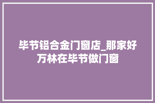 毕节铝合金门窗店_那家好万林在毕节做门窗