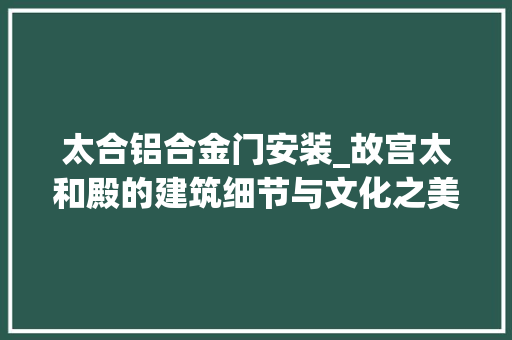太合铝合金门安装_故宫太和殿的建筑细节与文化之美