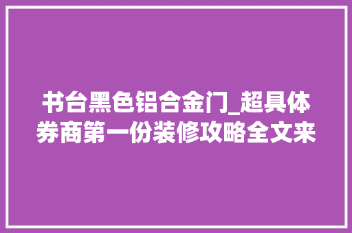 书台黑色铝合金门_超具体券商第一份装修攻略全文来了价格公开推荐收藏