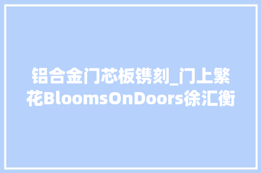 铝合金门芯板镌刻_门上繁花BloomsOnDoors徐汇衡复风貌区门上铁艺系列推介