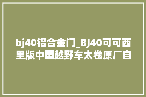 bj40铝合金门_BJ40可可西里版中国越野车太卷原厂自带竞技杠/绞盘/升高套件