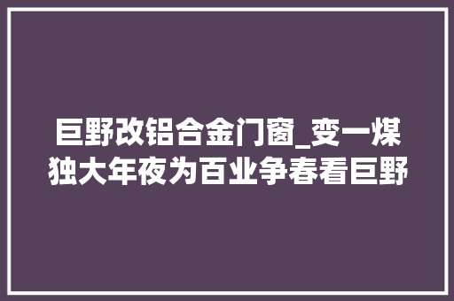 巨野改铝合金门窗_变一煤独大年夜为百业争春看巨野县若何跳出煤炭开新局