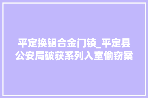 平定换铝合金门锁_平定县公安局破获系列入室偷窃案件