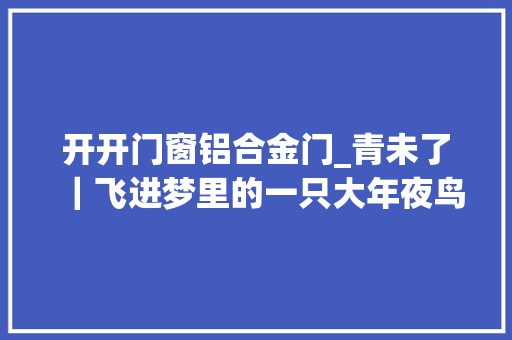 开开门窗铝合金门_青未了｜飞进梦里的一只大年夜鸟