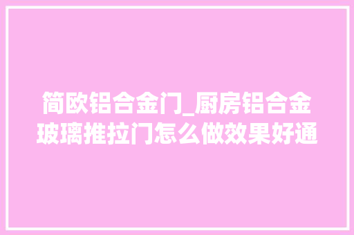 简欧铝合金门_厨房铝合金玻璃推拉门怎么做效果好通俗工薪业主这样选准没错