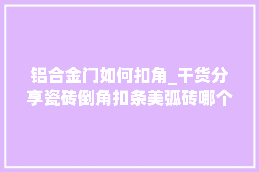 铝合金门如何扣角_干货分享瓷砖倒角扣条美弧砖哪个实用又显档次