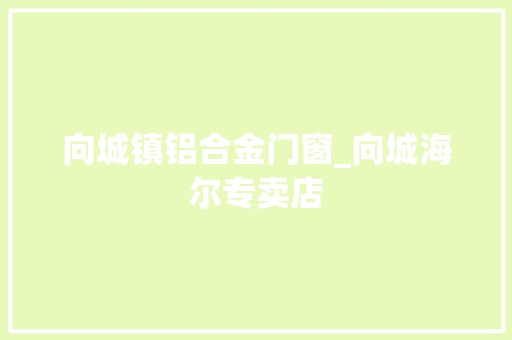 向城镇铝合金门窗_向城海尔专卖店