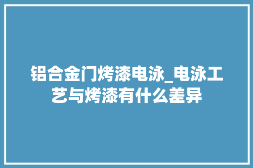 铝合金门烤漆电泳_电泳工艺与烤漆有什么差异