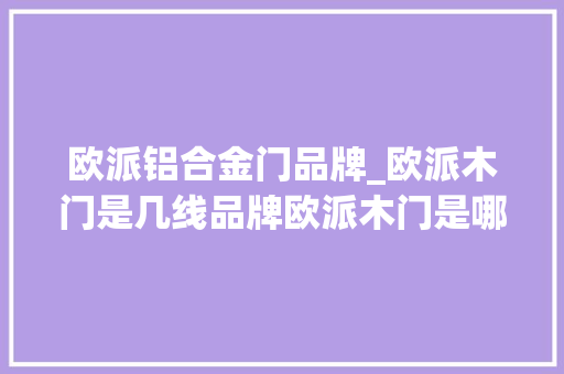 欧派铝合金门品牌_欧派木门是几线品牌欧派木门是哪里分娩的