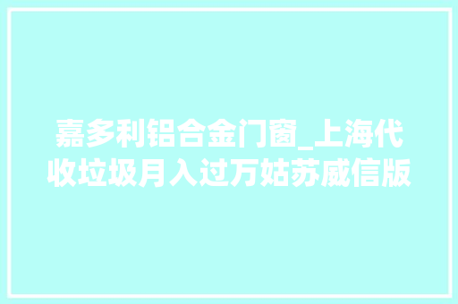 嘉多利铝合金门窗_上海代收垃圾月入过万姑苏威信版垃圾分类指南来了一路去捡垃圾吗