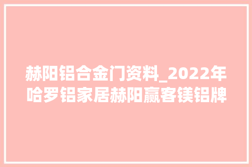 赫阳铝合金门资料_2022年哈罗铝家居赫阳赢客镁铝牌计划这么干