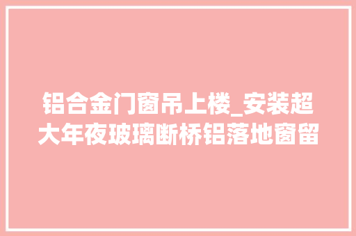 铝合金门窗吊上楼_安装超大年夜玻璃断桥铝落地窗留心哪些方面同时要做好哪些心理准备