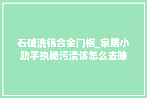 石碱洗铝合金门框_家居小助手执拗污渍该怎么去除