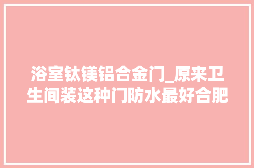 浴室钛镁铝合金门_原来卫生间装这种门防水最好合肥人你家浴室装的什么门
