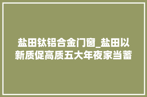 盐田钛铝合金门窗_盐田以新质促高质五大年夜家当蓄势狂飙