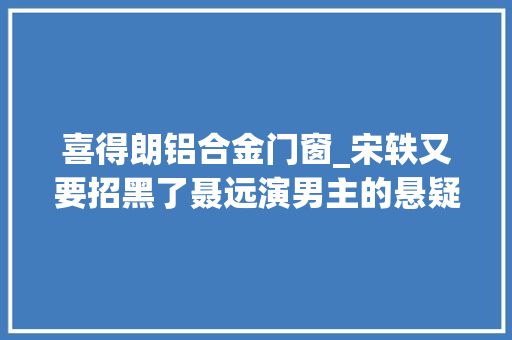 喜得朗铝合金门窗_宋轶又要招黑了聂远演男主的悬疑剧光线强大但主要靠女主衬托