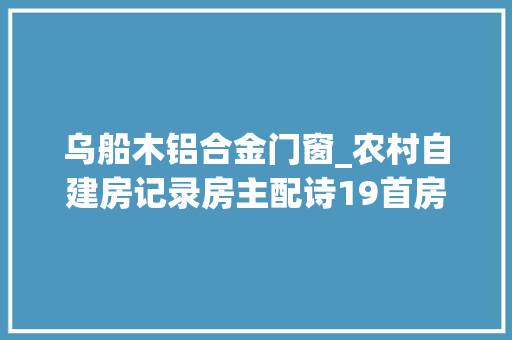 乌船木铝合金门窗_农村自建房记录房主配诗19首房子漂亮诗有文采