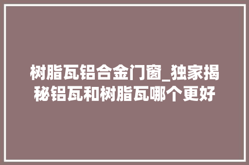 树脂瓦铝合金门窗_独家揭秘铝瓦和树脂瓦哪个更好