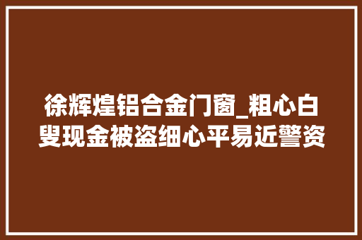 徐辉煌铝合金门窗_粗心白叟现金被盗细心平易近警资助找回