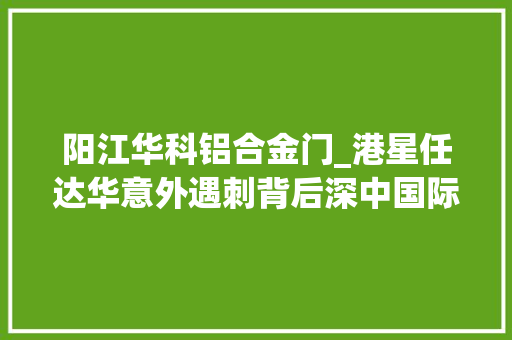 阳江华科铝合金门_港星任达华意外遇刺背后深中国际装饰城涉嫌售后返租中心人资助拿地
