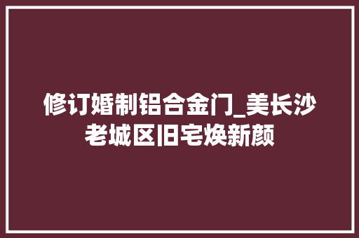 修订婚制铝合金门_美长沙老城区旧宅焕新颜