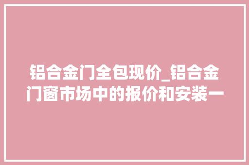 铝合金门全包现价_铝合金门窗市场中的报价和安装一些你不知道的事