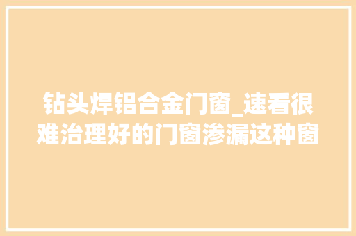 钻头焊铝合金门窗_速看很难治理好的门窗渗漏这种窗框微创灌浆技能却能轻松解决