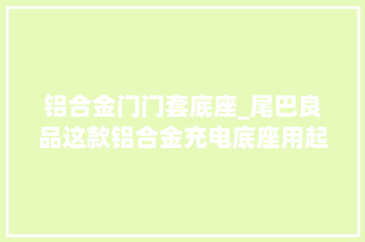 铝合金门门套底座_尾巴良品这款铝合金充电底座用起来若何