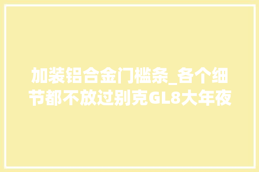 加装铝合金门槛条_各个细节都不放过别克GL8大年夜进级
