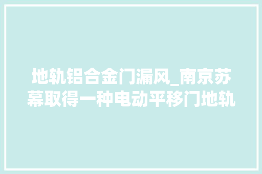 地轨铝合金门漏风_南京苏幕取得一种电动平移门地轨专利解决门底裂痕大年夜造成的物体进入问题