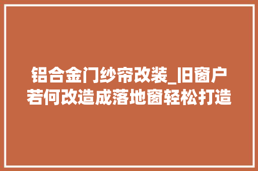 铝合金门纱帘改装_旧窗户若何改造成落地窗轻松打造坦荡通亮的空间