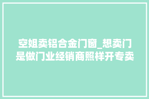 空姐卖铝合金门窗_想卖门是做门业经销商照样开专卖店呢