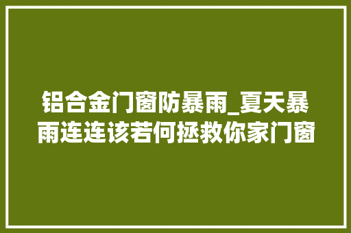 铝合金门窗防暴雨_夏天暴雨连连该若何拯救你家门窗