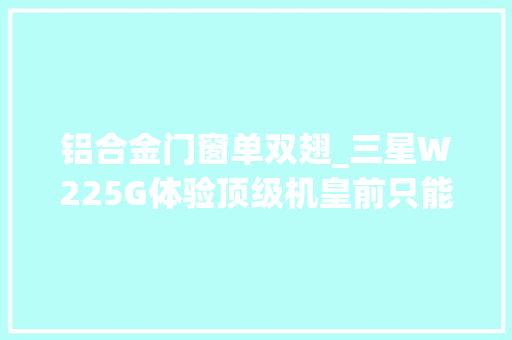 铝合金门窗单双翅_三星W225G体验顶级机皇前只能说我格局小了