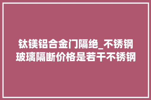 钛镁铝合金门隔绝_不锈钢玻璃隔断价格是若干不锈钢玻璃隔断施工工艺值得进修