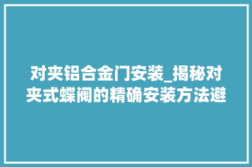 对夹铝合金门安装_揭秘对夹式蝶阀的精确安装方法避免不须要的损失 防火门