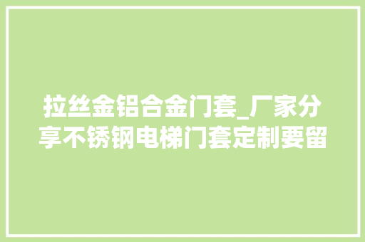 拉丝金铝合金门套_厂家分享不锈钢电梯门套定制要留心哪些