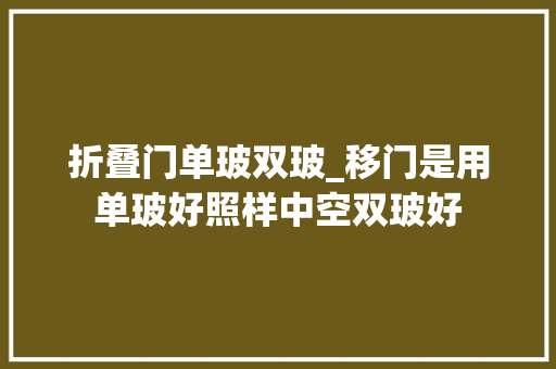 折叠门单玻双玻_移门是用单玻好照样中空双玻好