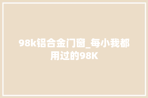 98k铝合金门窗_每小我都用过的98K