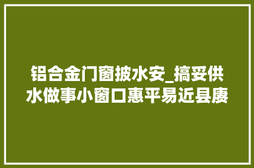 铝合金门窗披水安_搞妥供水做事小窗口惠平易近县赓续优化营商大年夜情形